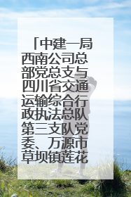 中建一局西南公司总部党总支与四川省交通运输综合行政执法总队第三支队党委、万源市草坝镇莲花院村党支部开展党建联建
