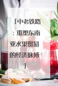 中老铁路：重塑东南亚水果贸易的经济脉搏
