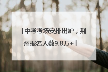 中考考场安排出炉，荆州报名人数9.8万+