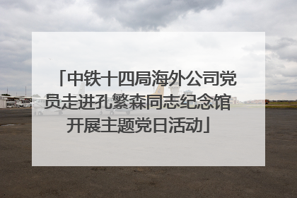 中铁十四局海外公司党员走进孔繁森同志纪念馆开展主题党日活动