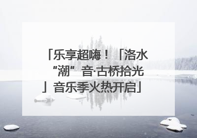 乐享超嗨！「洛水“潮”音·古桥拾光」音乐季火热开启