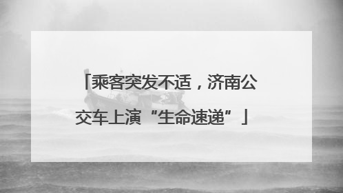 乘客突发不适，济南公交车上演“生命速递”