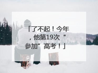 了不起！今年，他第19次“参加”高考！