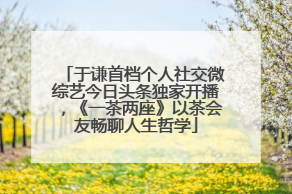 于谦首档个人社交微综艺今日头条独家开播，《一茶两座》以茶会友畅聊人生哲学