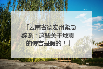 云南省德宏州紧急辟谣：这些关于地震的传言是假的！