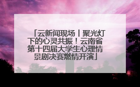 云新闻现场丨聚光灯下的心灵共振！云南省第十四届大学生心理情景剧决赛燃情开演