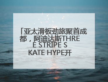 亚太滑板劲旅聚首成都，阿迪达斯THREE STRIPE SKATE HYPE开启竞技潮流双重狂欢