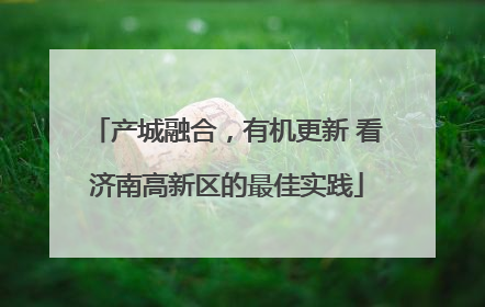 产城融合，有机更新 看济南高新区的最佳实践
