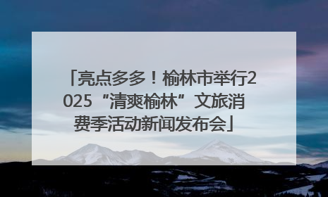 亮点多多！榆林市举行2025“清爽榆林”文旅消费季活动新闻发布会