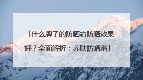 什么牌子的防晒霜防晒效果好？全面解析：养肤防晒霜
