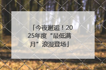 今夜邂逅！2025年度“最低满月”浪漫登场