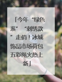 今年“绿色系”“刺绣款”走俏！冰城饰品市场荷包五彩绳火热上新