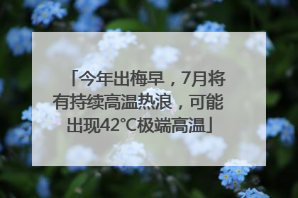 今年出梅早，7月将有持续高温热浪，可能出现42℃极端高温