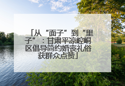 从“面子”到“里子”：甘肃平凉崆峒区倡导简约婚丧礼俗获群众点赞