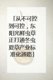 从不可控到可控，东阳光鲜虫草正打通冬虫夏草产业标准化通路