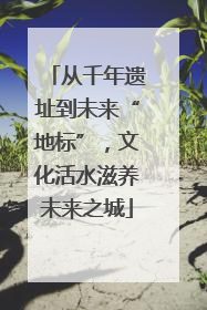 从千年遗址到未来“地标”，文化活水滋养未来之城