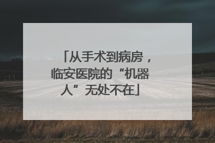 从手术到病房，临安医院的“机器人”无处不在