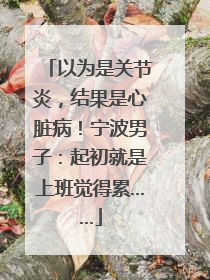 以为是关节炎，结果是心脏病！宁波男子：起初就是上班觉得累……