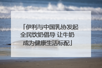 伊利与中国乳协发起全民饮奶倡导 让牛奶成为健康生活标配