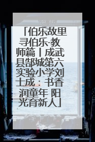 伯乐故里寻伯乐·教师篇丨成武县郜城第六实验小学刘士成：书香润童年 阳光育新人
