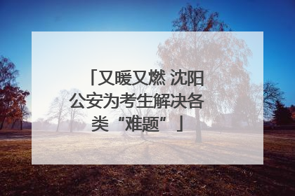 又暖又燃 沈阳公安为考生解决各类“难题”