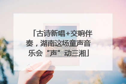 古诗新唱+交响伴奏，湖南这场童声音乐会“声”动三湘
