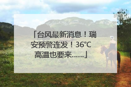 台风最新消息！瑞安预警连发！36℃高温也要来……