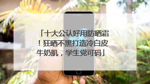 十大公认好用防晒霜！狂晒不黑打造冷白皮牛奶肌，学生党可码
