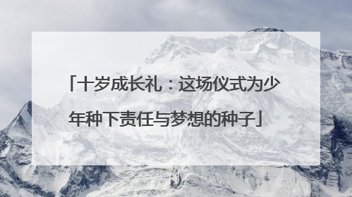十岁成长礼：这场仪式为少年种下责任与梦想的种子
