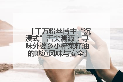 千万粉丝博主“沉浸式”舌尖溯源：寻味外婆乡小榨菜籽油的地道风味与安全