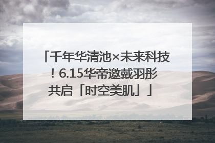 千年华清池×未来科技！6.15华帝邀戴羽彤共启「时空美肌」