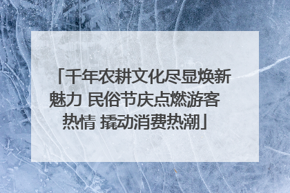 千年农耕文化尽显焕新魅力 民俗节庆点燃游客热情 撬动消费热潮