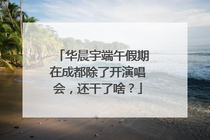 华晨宇端午假期在成都除了开演唱会，还干了啥？