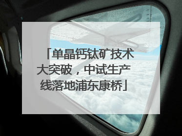 单晶钙钛矿技术大突破，中试生产线落地浦东康桥