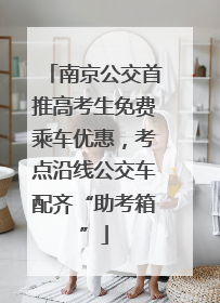 南京公交首推高考生免费乘车优惠，考点沿线公交车配齐“助考箱”