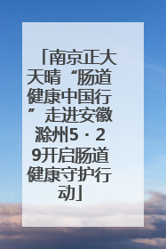 南京正大天晴“肠道健康中国行”走进安徽滁州5・29开启肠道健康守护行动