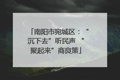南阳市宛城区：“沉下去”听民声 “聚起来”商良策