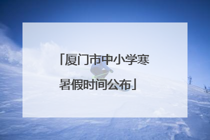 厦门市中小学寒暑假时间公布