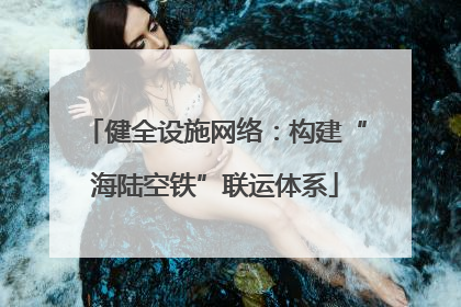 健全设施网络：构建“海陆空铁”联运体系