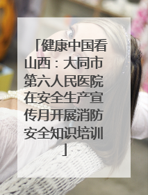 健康中国看山西：大同市第六人民医院在安全生产宣传月开展消防安全知识培训