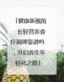 健康新视角：长轻营养食疗调理靠谱吗，开启养生年轻化之路