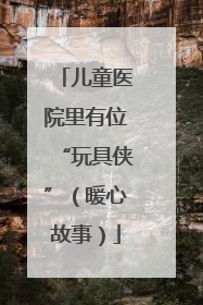 儿童医院里有位“玩具侠”（暖心故事）