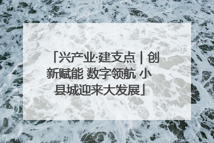 兴产业·建支点｜创新赋能 数字领航 小县城迎来大发展