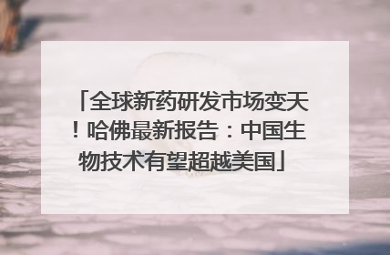 全球新药研发市场变天！哈佛最新报告：中国生物技术有望超越美国