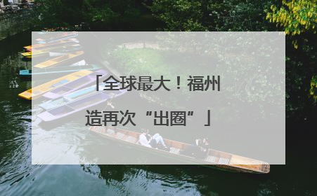 全球最大！福州造再次“出圈”