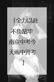 全力以赴不负韶华 南京中考今天雨中开考