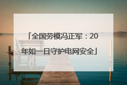 全国劳模冯正军：20年如一日守护电网安全