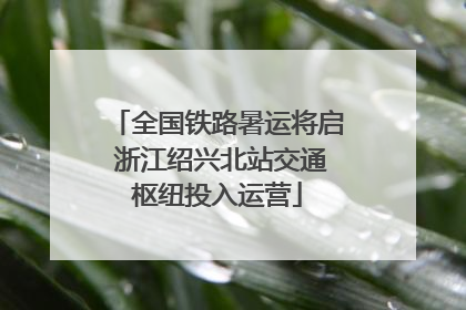 全国铁路暑运将启 浙江绍兴北站交通枢纽投入运营