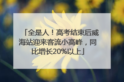 全是人！高考结束后威海站迎来客流小高峰，同比增长20%以上