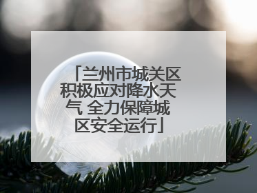 兰州市城关区积极应对降水天气 全力保障城区安全运行